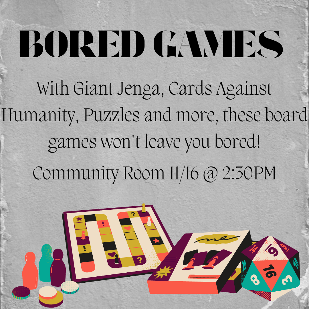 Board games, board game pieces and dice are on a purple background. The text reads "BORED GAMES With Giant Jenga, Cards Against Humanity, Puzzles and more, these board games won't leave you bored!Community Room 11/16 @ 2:30PM"