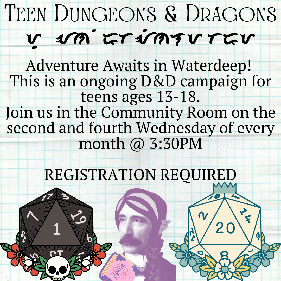 Henry Carter Hull as an elven wizard sits between two 20 sided dice. One has a one and a skull, the other is a twenty and is surrounded by flowers. The text reads TEEN DUNGEONS AND DRAGONS with an unknown code under it. "Adventure Awaits in Waterdeep!  This is an ongoing D&D campaign for teens ages 13-18. Join us in the Community Room on the second and fourth Wednesday of every month @ 3:30PM REGISTRATION REQUIRED"