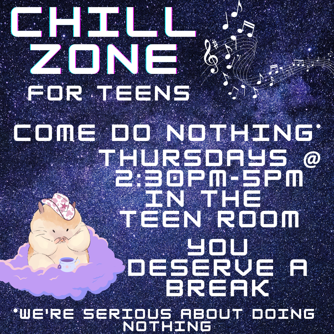 The background is a purple galaxy with stars. Music notes are in the top right hand corner. At the bottom left corner is a hamster wearing a white cowboy hat with pink and lavender stars, drinking a cup of tea. The hamster is sitting on a purple cloud. The text reads "Chill Zone for Teens. Come do nothing* Thursdays 2:30PM-5PM in the Teen Room. You deserve a break.  *we're serious about doing nothing"