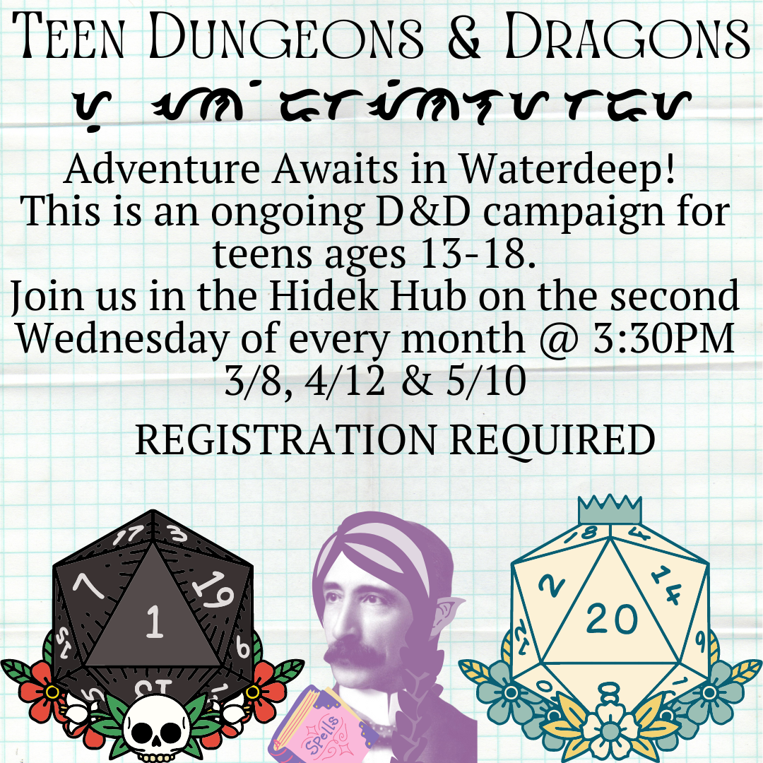 Henry Carter Hull as an elven wizard sits between two 20 sided dice. One has a one and a skull, the other is a twenty and is surrounded by flowers. The text reads TEEN DUNGEONS AND DRAGONS with an unknown code under it. "Adventure Awaits in Waterdeep!  This is an ongoing D&D campaign for teens ages 13-18. Join us in the Community Room on the second and fourth Wednesday of every month @ 3:30PM  3/8, 4/12, & 5/10 REGISTRATION REQUIRED"