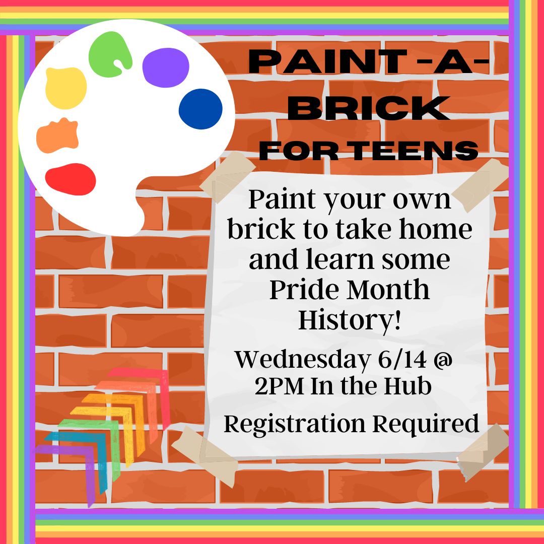 A brick wall is surrounded by a rainbow border. On the wall is a white paint pallet, with the colors red, orange, yellow, gree, blue and purple on it. Ranbow chevrons from the bottom left corner point up to the top right. On a piece of paper taped to the wall, the text reads "Paint-a-Brick for Teens Paint your own brick to take home and learn some Pride Month History! Wednesday 6/14 @ 2PM In the Hub Registration Required"