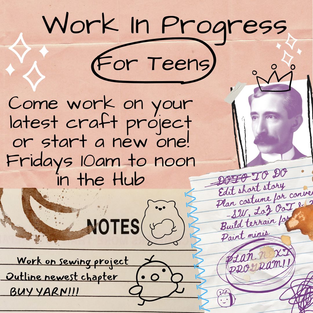 A crowded looking workspace has several to do lists. Each one has doodled animals or coffee stains. The text reads "WORK IN PROGRESS FOR TEENS Come work on your latest craft project or start a new one! Fridays 10am to noon in the Hub"