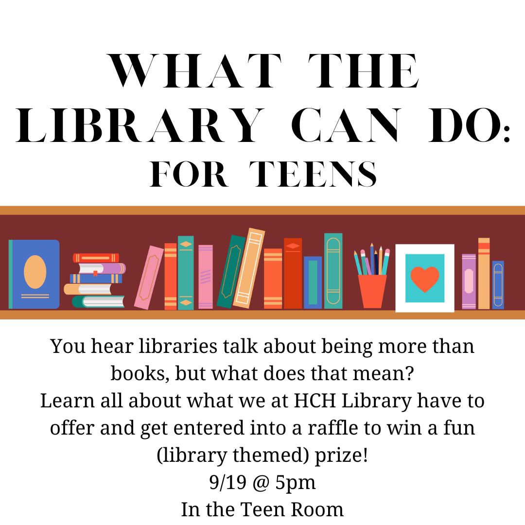Various books sit on a wooden shelf. The text reads "What the library can do: For Teens You hear libraries talk about being more than books, but what does that mean? Learn all about what we at HCH Library have to offer and get entered into a raffle to win a fun (library themed) prize! 9/19 @ 5pm In the Teen Room"