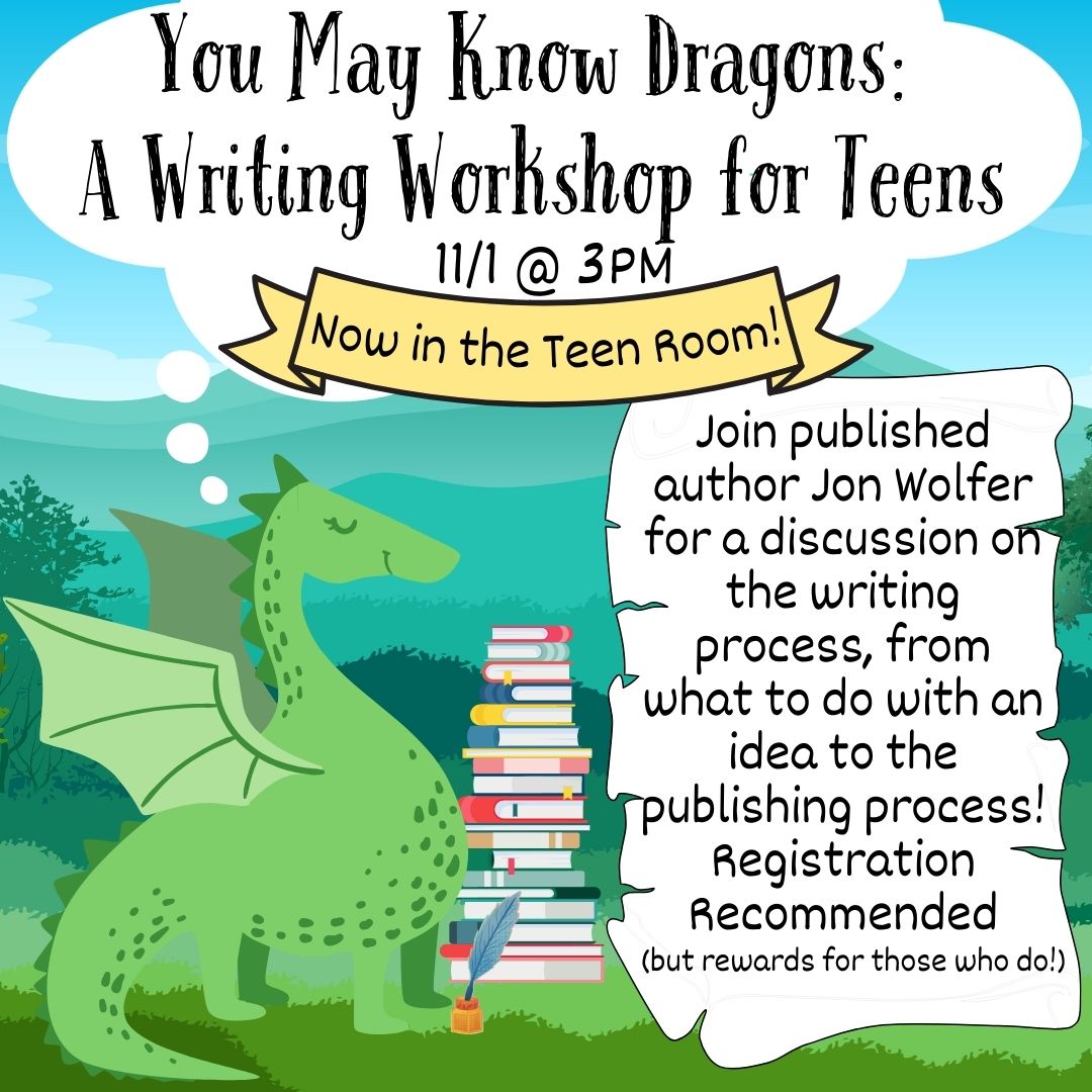 A dragon is standing on grass with eyes closed against a background of a blue sky, mountains and trees. A stack of books and an inkwell are next to the dragon. A thought cloud is at the top that reads "You May Know Dragons: A Writing Workshop for Teens 11/1 @ 3PM Teen Room". Next to the dragon is a large scroll that says"Join published author Jon Wolfer for a discussion on the writing process, from what to do with an idea to the publishing process! Registration Recommended (but rewards for those who do!)"