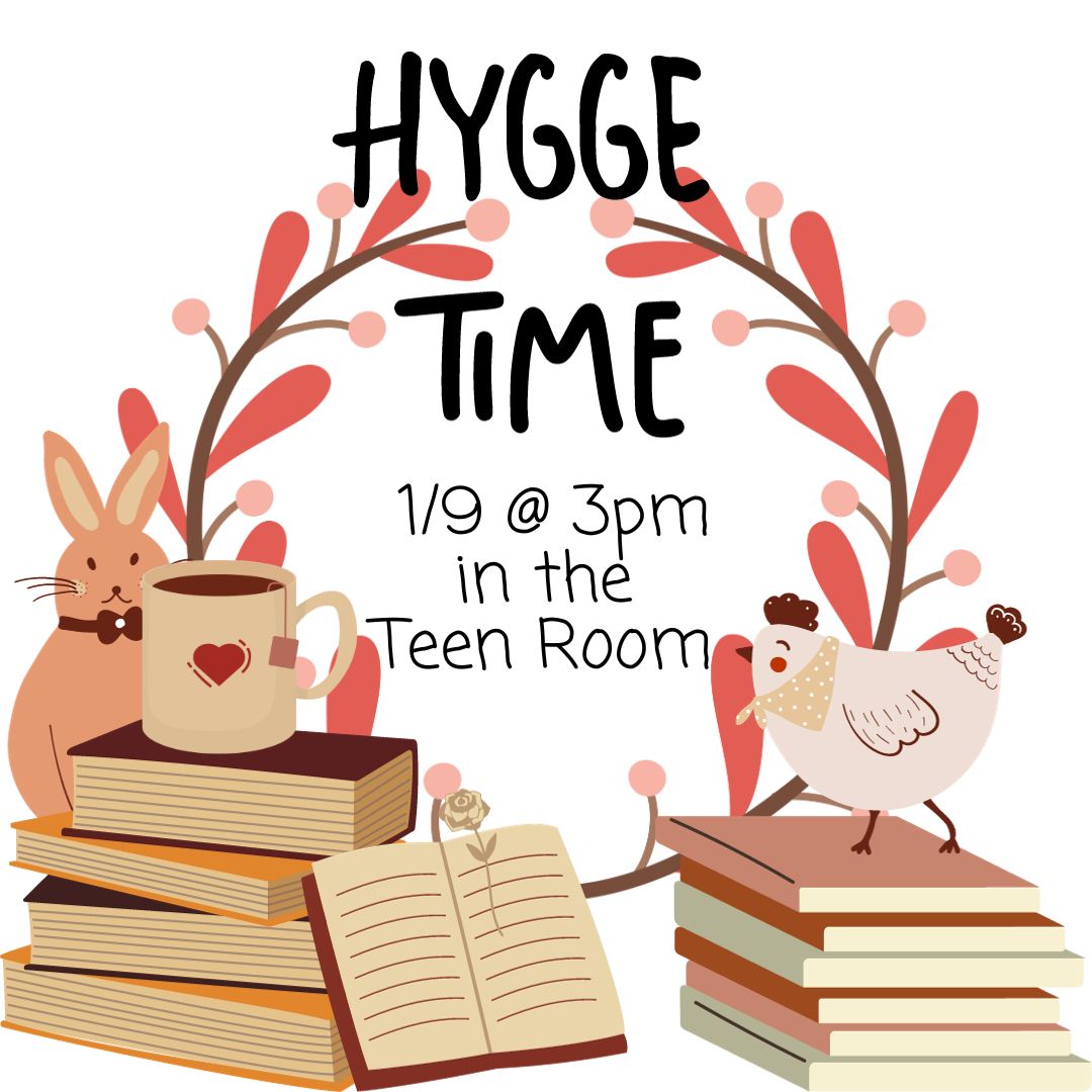 Two stacks of books sit next to each other. On one is an open book, leaning against the stack, and a mug of tea. Behind this stack is a brown rabbit wearing a bowtie. The other stack has a chicken with a bandana around its neck. The text reads "Hygge Time 1/9 @ 3pm in the Teen Room" Behind everything is a wreath of red and yellow buds.