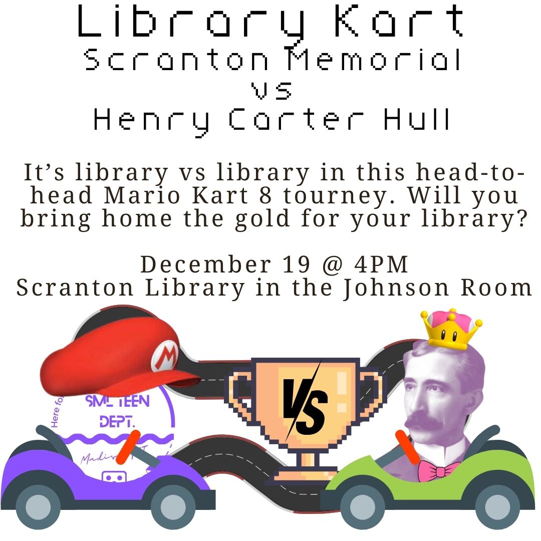 Two go-karts are in front of a curvy racetrack with a trophy reading "VS" between them. The first car is purple with the EC Scranton teen program logo wearing a red Mario hat. The other car is green with Henry Carter Hull wearing a Princess Peach crown. The text reads "Library Kart Scranton Memorial vs Henry Carter Hull It’s library vs library in this head-to-head Mario Kart 8 tourney. Will you bring home the gold for your library?  December 19 @ 4PM Scranton Library in the Johnson Room"