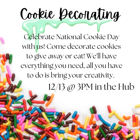 Rainbow sprinkles are on a white background. Next to them "Cookie Decorating" is underlined with teal icing. The text reads "Celebrate National Cookie Day with us! Come decorate cookies to give away or eat! We'll have everything you need, all you have to do is bring your creativity. 12/13 @ 3PM in the Hub"