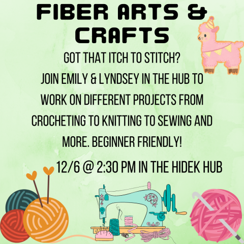 A pink felt llama wearing a party hat is next to the words "FIBER ARTS & CRAFTS". Below that, text reads "Got that itch to Stitch? Join Emily & Lyndsey in the Hub to work on different projects from crocheting to knitting to sewing and more. Beginner friendly! 12/6 @ 2:30pm in the Hidek Hub". At the bottom, there is a pair of knitting needle with three balls of yarn, a green old fashioned sewing machine, and a pink ball of yarn with a crochet hook.