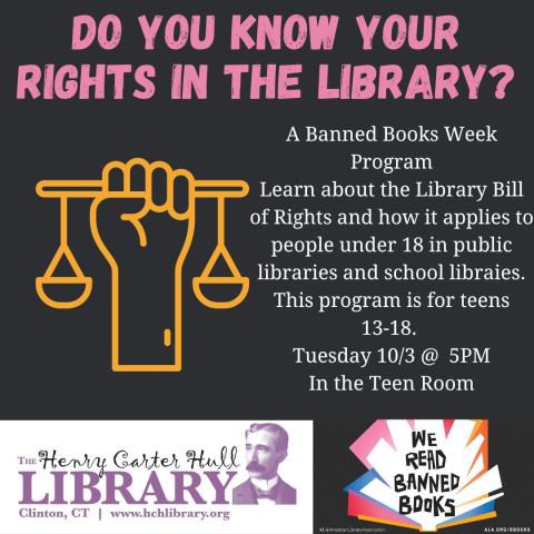 A yellow outline of a hand holding a set of old fashioned scales sits on a dark grey background. Above, purple text reads "DO YOU KNOW YOUR RIGHTS IN THE LIBRARY?" In the middle, white text reads "A Banned Books Week Program Learn about the Library Bill of Rights and how it applies to people under 18 in public libraries and school libraies. This program is for teens 13-18.  Tuesday 10/3 @  5PM In the Teen Room." Below is the HCH Library Logo in purple on a white background, with the ALA Banned Books Week lo