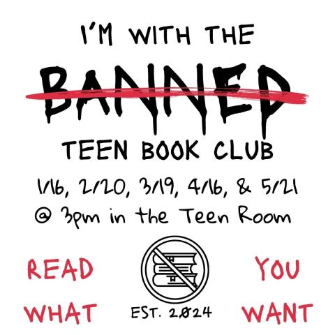 The text reads "I'm with the Banned Teen Book Club 1/16, 2/20, 3/19, 4/16, & 5/21 @ 3:30 in the Teen Room" Banned has a red line running through it. The bottom has a stack of books in a circle that is crossed out. Under says EST. 2024. In read on either side of the circle, it says "READ WHAT YOU WANT"