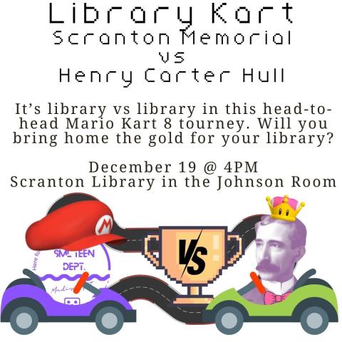Two go-karts are in front of a curvy racetrack with a trophy reading "VS" between them. The first car is purple with the EC Scranton teen program logo wearing a red Mario hat. The other car is green with Henry Carter Hull wearing a Princess Peach crown. The text reads "Library Kart Scranton Memorial vs Henry Carter Hull It’s library vs library in this head-to-head Mario Kart 8 tourney. Will you bring home the gold for your library?  December 19 @ 4PM Scranton Library in the Johnson Room"