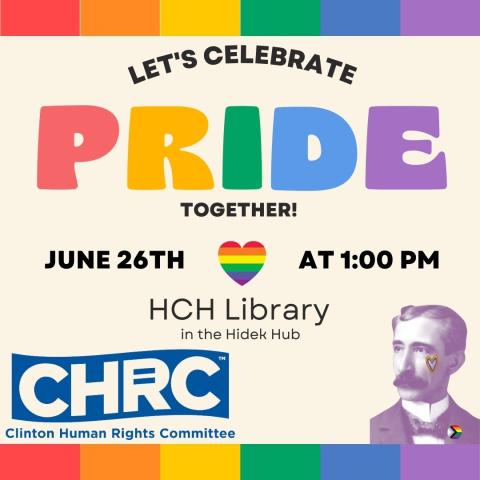 Rainbow stripes are at the top and bottom of the image. In the center on a tan background is PRIDE in rainbow. Below is a rainbow heart, with Henry wearing an ally pin. In the bottom left corner is the logo for Clinton Human Rights Committee The text reads "LET'S CELEBRATE PRIDE June 26th at 1:00 HCH Library In the Hidek Hub Come celebrate with us!"
