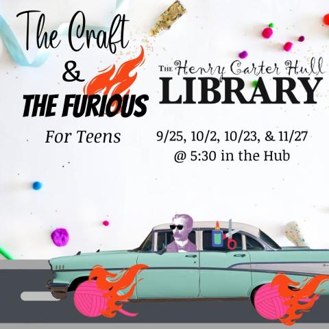 Henry is driving a blue car with pink yarn wheels that are on fire. There are craft supplies in the backseat. Behind the car are explosions. The background is a top down view of a crafting table. The text reads "the craft and the furious for teens 9/25, 10/2, 10/23, & 11/27 @ 5:30 in the Hub" There are flames behind the word Furious, as though it too is on fire.