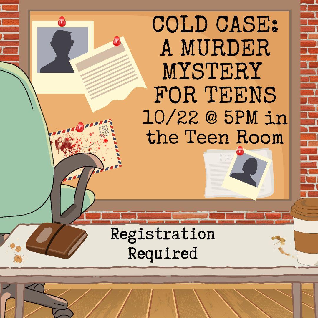 A desk sits in front of a brick wall with a cork board on it. The corkboard has pictures of shadowed figures, news paper clippings, and a bloodied envelope pinned to it. A chair sits betwee n the board and a desk, with a coffee cup and a notebook on the desk. The text reads "COLD CASES: A TEEN MURDER MYSTERY 10/22 @ 5pm in the Teen Room"