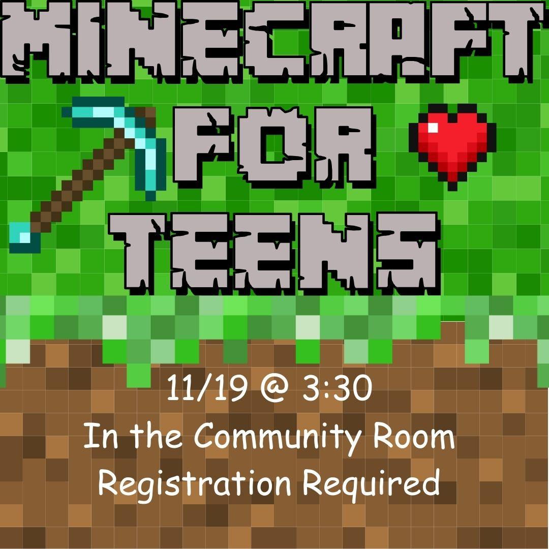 "Minecraft for Teens" is written in the grey minecraft font. Next to it is a minecraft pickaxe on the left and a heart piece on the right. The text is on a minecraft grass block, and the words underneath the grass says "11/19 @ 3:30 In the Community Room Registration Required"